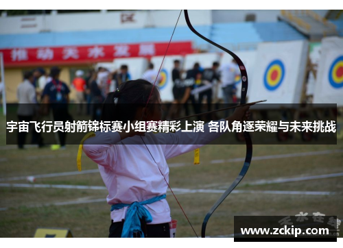 宇宙飞行员射箭锦标赛小组赛精彩上演 各队角逐荣耀与未来挑战