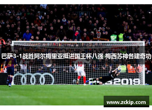巴萨3-1战胜阿尔梅里亚挺进国王杯八强 梅西苏神各建奇功