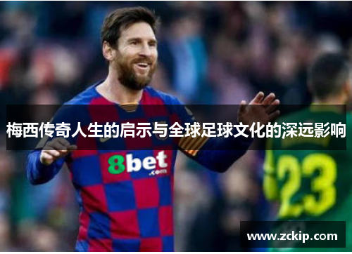梅西传奇人生的启示与全球足球文化的深远影响