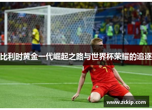 比利时黄金一代崛起之路与世界杯荣耀的追逐