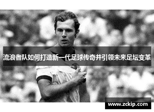 流浪者队如何打造新一代足球传奇并引领未来足坛变革