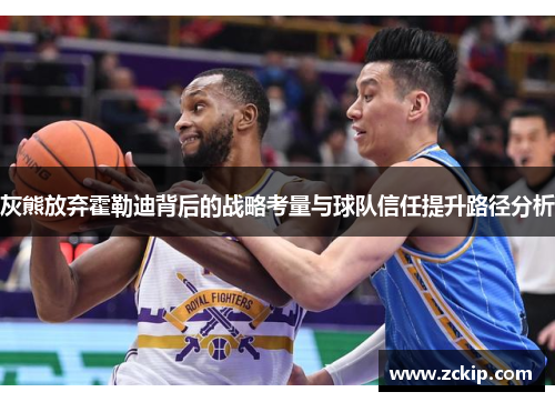 灰熊放弃霍勒迪背后的战略考量与球队信任提升路径分析