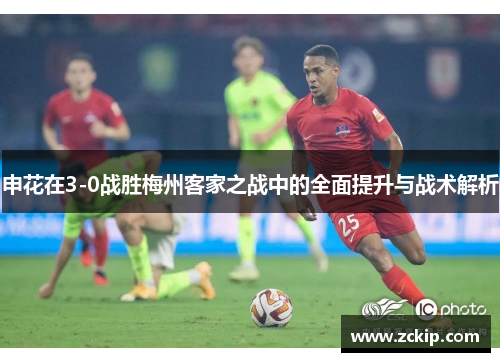 申花在3-0战胜梅州客家之战中的全面提升与战术解析