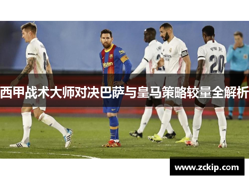 西甲战术大师对决巴萨与皇马策略较量全解析 西甲战术大师对决巴萨与皇马策略较量全解析