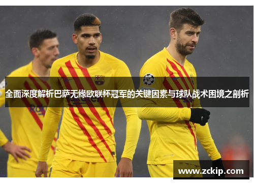 全面深度解析巴萨无缘欧联杯冠军的关键因素与球队战术困境之剖析 全面深度解析巴萨无缘欧联杯冠军的关键因素与球队战术困境之剖析