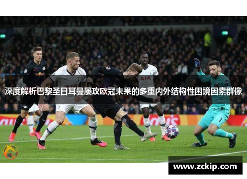 深度解析巴黎圣日耳曼屡攻欧冠未果的多重内外结构性困境因素群像 深度解析巴黎圣日耳曼屡攻欧冠未果的多重内外结构性困境因素群像