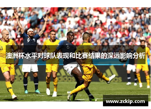 澳洲杯水平对球队表现和比赛结果的深远影响分析 澳洲杯水平对球队表现和比赛结果的深远影响分析
