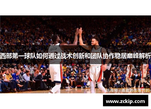 西部第一球队如何通过战术创新和团队协作稳居巅峰解析