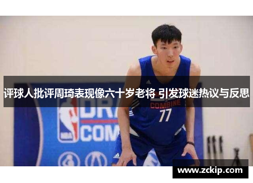 评球人批评周琦表现像六十岁老将 引发球迷热议与反思
