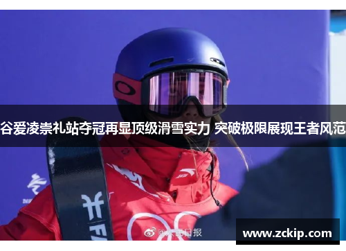 谷爱凌崇礼站夺冠再显顶级滑雪实力 突破极限展现王者风范 谷爱凌崇礼站夺冠再显顶级滑雪实力 突破极限展现王者风范