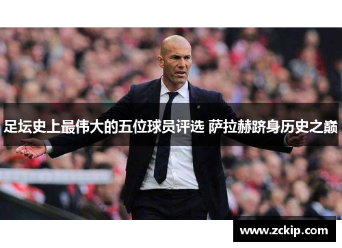 足坛史上最伟大的五位球员评选 萨拉赫跻身历史之巅