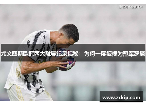 尤文图斯欧冠两大耻辱纪录揭秘：为何一度被视为冠军梦魇