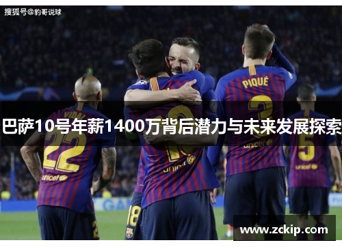 巴萨10号年薪1400万背后潜力与未来发展探索