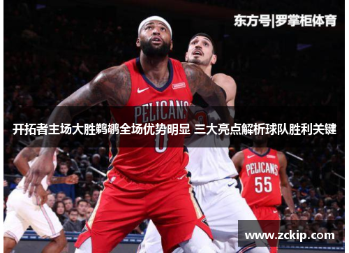 开拓者主场大胜鹈鹕全场优势明显 三大亮点解析球队胜利关键 开拓者主场大胜鹈鹕全场优势明显 三大亮点解析球队胜利关键