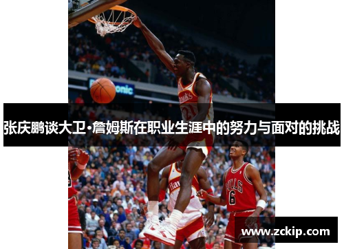 张庆鹏谈大卫·詹姆斯在职业生涯中的努力与面对的挑战 张庆鹏谈大卫·詹姆斯在职业生涯中的努力与面对的挑战