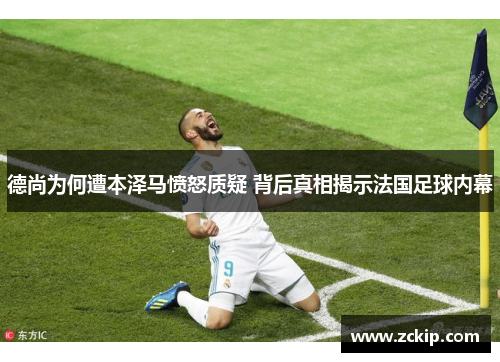 德尚为何遭本泽马愤怒质疑 背后真相揭示法国足球内幕