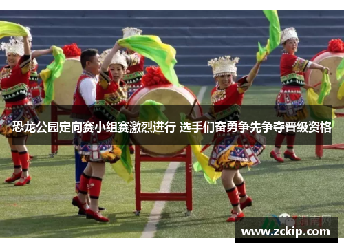 恐龙公园定向赛小组赛激烈进行 选手们奋勇争先争夺晋级资格 恐龙公园定向赛小组赛激烈进行 选手们奋勇争先争夺晋级资格