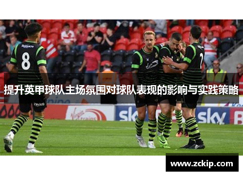 提升英甲球队主场氛围对球队表现的影响与实践策略 提升英甲球队主场氛围对球队表现的影响与实践策略