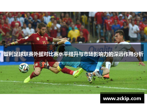 智利足球联赛外援对比赛水平提升与市场影响力的深远作用分析