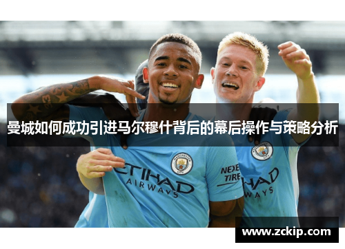 曼城如何成功引进马尔穆什背后的幕后操作与策略分析