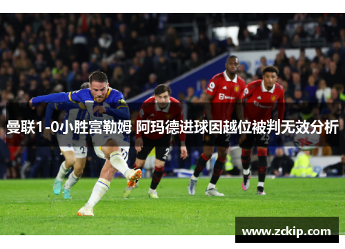 曼联1-0小胜富勒姆 阿玛德进球因越位被判无效分析