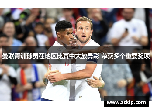 曼联青训球员在地区比赛中大放异彩 荣获多个重要奖项 曼联青训球员在地区比赛中大放异彩 荣获多个重要奖项