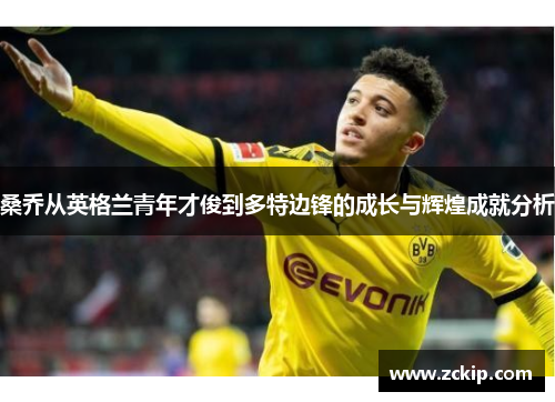 桑乔从英格兰青年才俊到多特边锋的成长与辉煌成就分析 桑乔从英格兰青年才俊到多特边锋的成长与辉煌成就分析