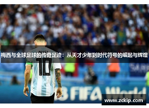 梅西与全球足球的传奇足迹:从天才少年到时代符号的崛起与辉煌 梅西与全球足球的传奇足迹:从天才少年到时代符号的崛起与辉煌