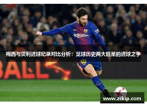 梅西与贝利进球纪录对比分析：足球历史两大巨星的进球之争