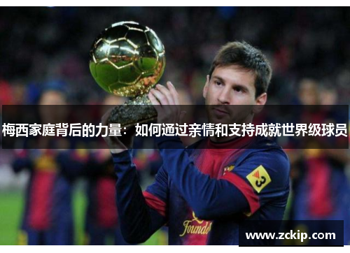 梅西家庭背后的力量:如何通过亲情和支持成就世界级球员 梅西家庭背后的力量:如何通过亲情和支持成就世界级球员