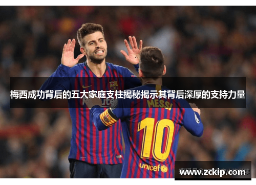 梅西成功背后的五大家庭支柱揭秘揭示其背后深厚的支持力量 梅西成功背后的五大家庭支柱揭秘揭示其背后深厚的支持力量