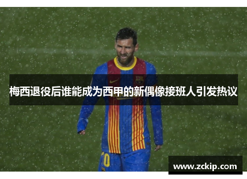 梅西退役后谁能成为西甲的新偶像接班人引发热议